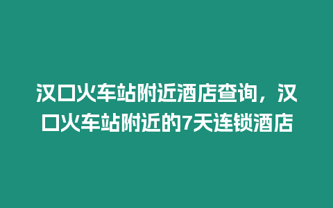 漢口火車站附近酒店查詢，漢口火車站附近的7天連鎖酒店