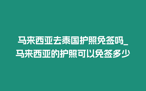 馬來西亞去泰國護照免簽嗎_馬來西亞的護照可以免簽多少