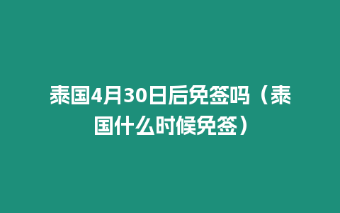 泰國(guó)4月30日后免簽嗎（泰國(guó)什么時(shí)候免簽）