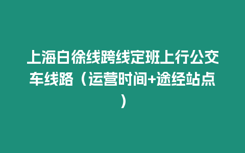 上海白徐線跨線定班上行公交車線路（運營時間+途經(jīng)站點）