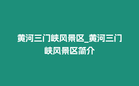 黃河三門峽風(fēng)景區(qū)_黃河三門峽風(fēng)景區(qū)簡介