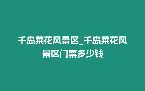 千島菜花風景區_千島菜花風景區門票多少錢