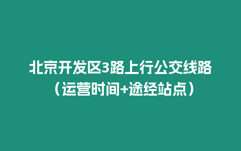 北京開發區3路上行公交線路（運營時間+途經站點）