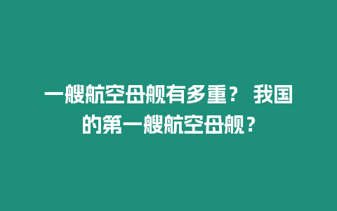 一艘航空母艦有多重？ 我國(guó)的第一艘航空母艦？