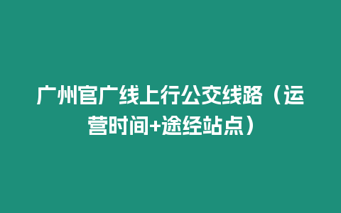 廣州官廣線上行公交線路（運營時間+途經站點）