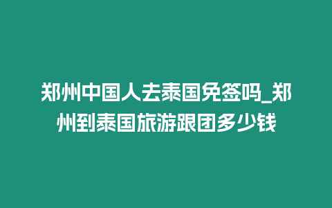 鄭州中國人去泰國免簽嗎_鄭州到泰國旅游跟團多少錢