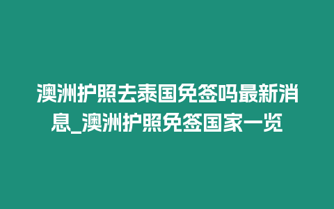 澳洲護照去泰國免簽嗎最新消息_澳洲護照免簽國家一覽