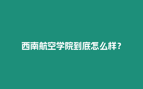 西南航空學(xué)院到底怎么樣？