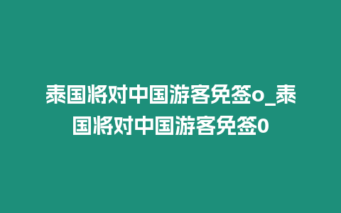 泰國將對中國游客免簽o_泰國將對中國游客免簽0