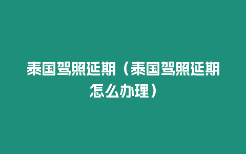 泰國駕照延期（泰國駕照延期怎么辦理）