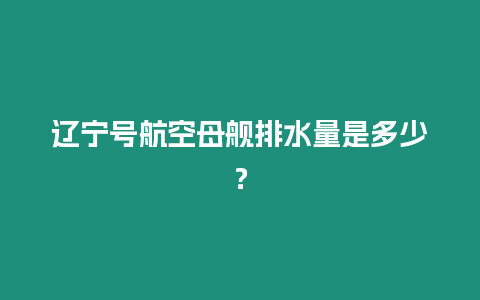 遼寧號(hào)航空母艦排水量是多少？