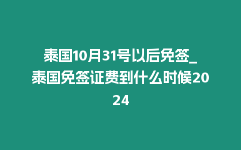 泰國10月31號以后免簽_泰國免簽證費到什么時候2024