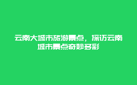 云南大城市旅游景點，探訪云南城市景點奇妙多彩