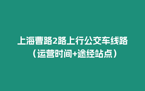 上海曹路2路上行公交車線路（運營時間+途經站點）