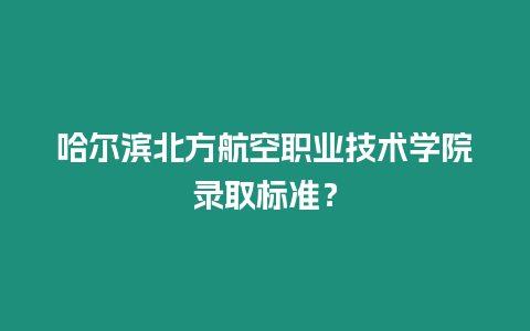 哈爾濱北方航空職業(yè)技術(shù)學(xué)院錄取標(biāo)準(zhǔn)？