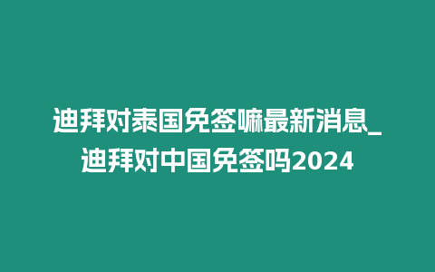 迪拜對泰國免簽嘛最新消息_迪拜對中國免簽嗎2024