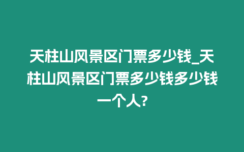 天柱山風景區(qū)門票多少錢_天柱山風景區(qū)門票多少錢多少錢一個人?