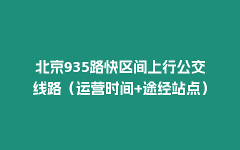 北京935路快區(qū)間上行公交線路（運營時間+途經(jīng)站點）