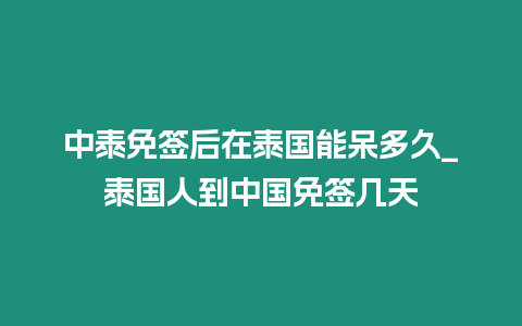 中泰免簽后在泰國能呆多久_泰國人到中國免簽幾天