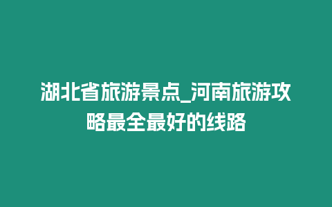 湖北省旅游景點_河南旅游攻略最全最好的線路