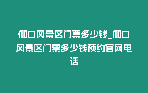 仰口風景區門票多少錢_仰口風景區門票多少錢預約官網電話