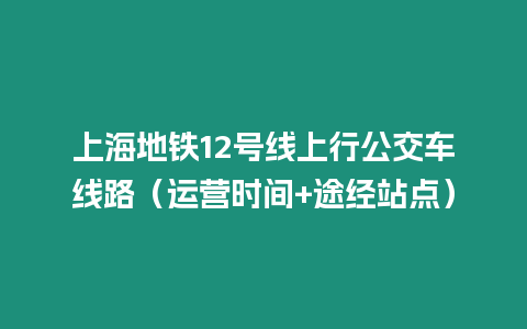 上海地鐵12號線上行公交車線路（運營時間+途經站點）