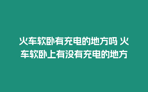 火車軟臥有充電的地方嗎 火車軟臥上有沒有充電的地方