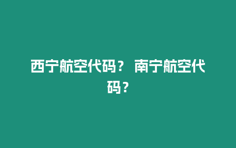 西寧航空代碼？ 南寧航空代碼？