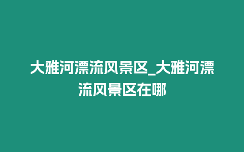 大雅河漂流風景區_大雅河漂流風景區在哪