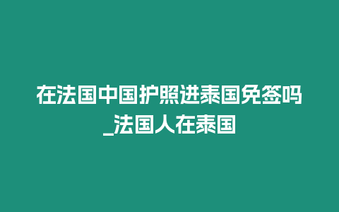 在法國中國護照進泰國免簽嗎_法國人在泰國