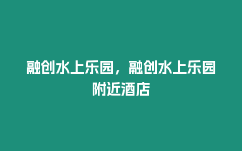 融創水上樂園，融創水上樂園附近酒店