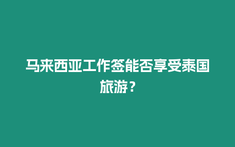 馬來西亞工作簽能否享受泰國旅游？