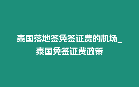 泰國落地簽免簽證費的機場_泰國免簽證費政策