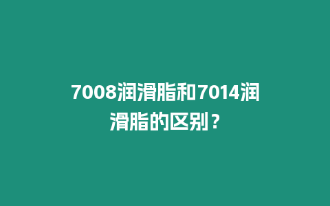 7008潤滑脂和7014潤滑脂的區(qū)別？