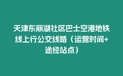 天津東麗湖社區巴士空港地鐵線上行公交線路（運營時間+途經站點）