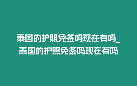 泰國的護照免簽嗎現在有嗎_泰國的護照免簽嗎現在有嗎