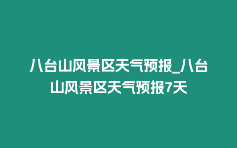 八臺山風景區天氣預報_八臺山風景區天氣預報7天