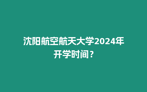 沈陽航空航天大學2024年開學時間？