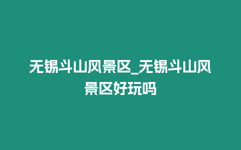 無(wú)錫斗山風(fēng)景區(qū)_無(wú)錫斗山風(fēng)景區(qū)好玩嗎