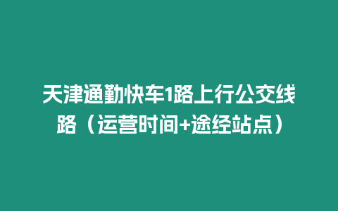 天津通勤快車1路上行公交線路（運營時間+途經站點）