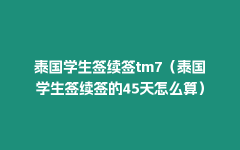 泰國學(xué)生簽續(xù)簽tm7（泰國學(xué)生簽續(xù)簽的45天怎么算）