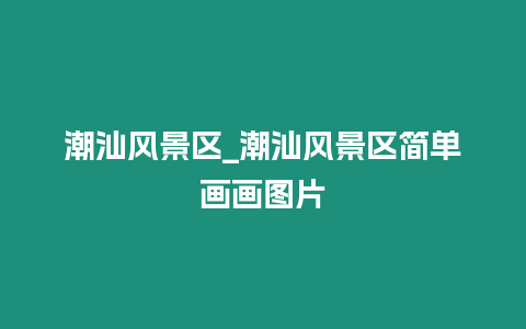 潮汕風景區_潮汕風景區簡單畫畫圖片