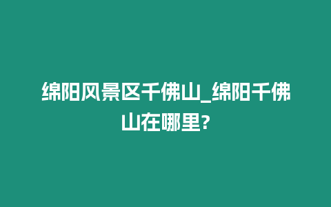 綿陽風(fēng)景區(qū)千佛山_綿陽千佛山在哪里?