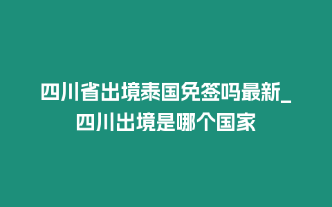 四川省出境泰國(guó)免簽嗎最新_四川出境是哪個(gè)國(guó)家