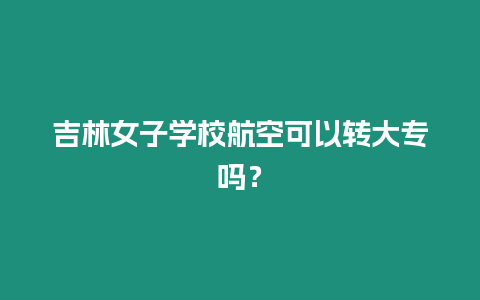 吉林女子學校航空可以轉大專嗎？