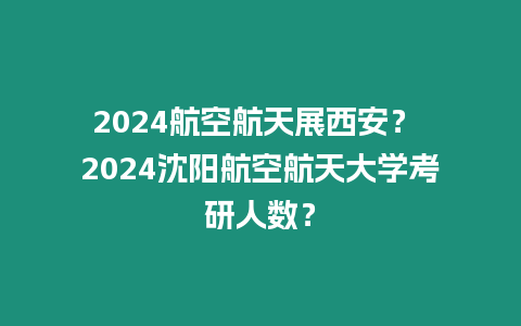 2024航空航天展西安？ 2024沈陽(yáng)航空航天大學(xué)考研人數(shù)？