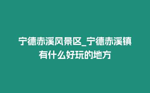 寧德赤溪風景區_寧德赤溪鎮有什么好玩的地方