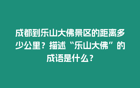 成都到樂山大佛景區的距離多少公里？描述“樂山大佛”的成語是什么？