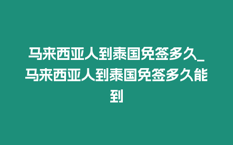 馬來西亞人到泰國免簽多久_馬來西亞人到泰國免簽多久能到