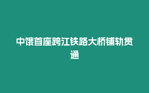 中餓首座跨江鐵路大橋鋪軌貫通